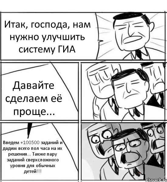 Итак, господа, нам нужно улучшить систему ГИА Давайте сделаем её проще... Введем +100500 заданий и дадим всего пол часа на их решения... Также пару заданий сверхсложного уровня для обычных детей!!!, Комикс нам нужна новая идея