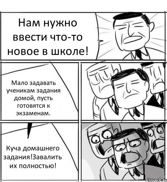 Нам нужно ввести что-то новое в школе! Мало задавать ученикам задания домой, пусть готовятся к экзаменам. Куча домашнего задания!Завалить их полностью!