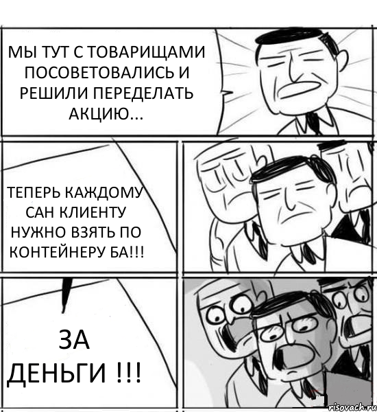 МЫ ТУТ С ТОВАРИЩАМИ ПОСОВЕТОВАЛИСЬ И РЕШИЛИ ПЕРЕДЕЛАТЬ АКЦИЮ... ТЕПЕРЬ КАЖДОМУ САН КЛИЕНТУ НУЖНО ВЗЯТЬ ПО КОНТЕЙНЕРУ БА!!! ЗА ДЕНЬГИ !!!, Комикс нам нужна новая идея