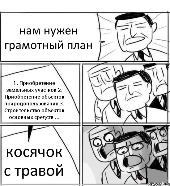 нам нужен грамотный план 1. Приобретение земельных участков 2. Приобретение объектов природопользования 3. Строительство объектов основных средств ... косячок с травой, Комикс нам нужна новая идея