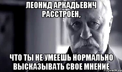 леонид аркадьевич расстроен, что ты не умеешь нормально высказывать свое мнение, Мем Не огорчай Леонида Аркадьевича