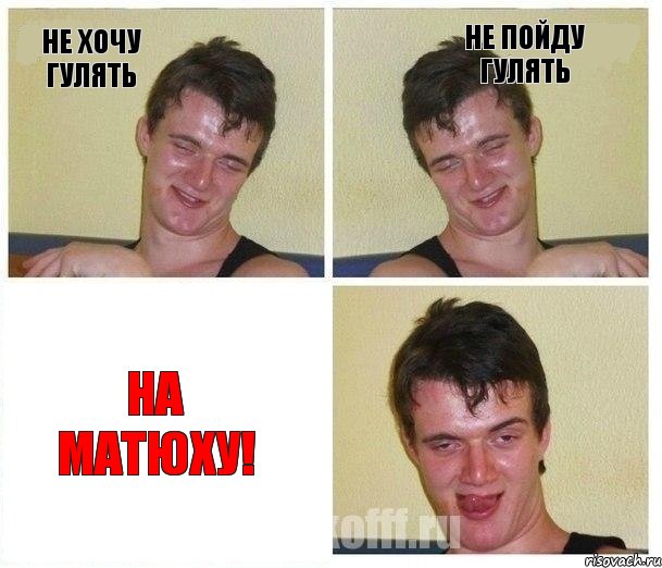 не хочу гулять не пойду гулять НА МАТЮХУ!