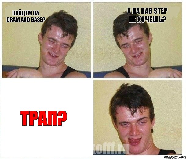 Пойдем на dram and base? А на dab step не хочешь? Трап?