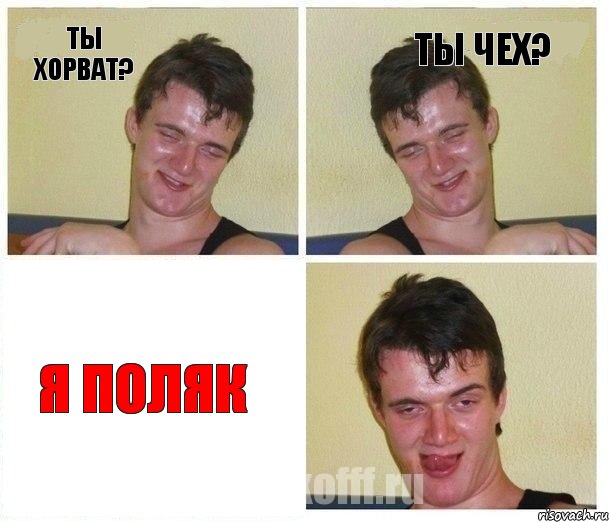 ТЫ ХОРВАТ? ТЫ ЧЕХ? Я поляк