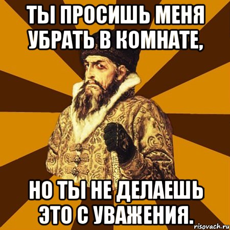 ты просишь меня убрать в комнате, но ты не делаешь это с уважения., Мем Не царское это дело