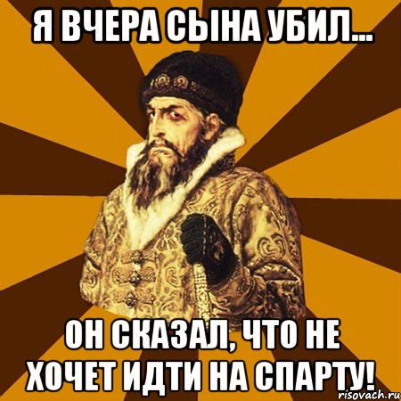 я вчера сына убил... он сказал, что не хочет идти на спарту!, Мем Не царское это дело