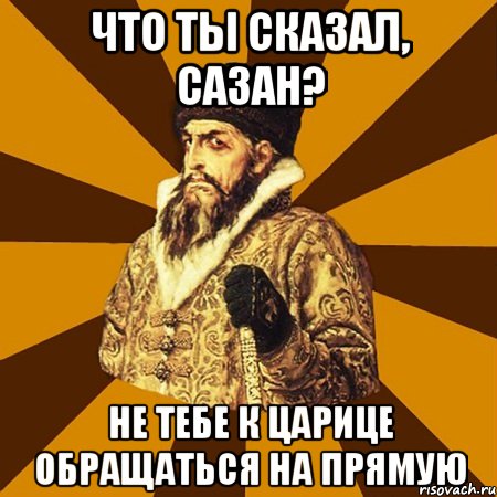 что ты сказал, сазан? не тебе к царице обращаться на прямую, Мем Не царское это дело