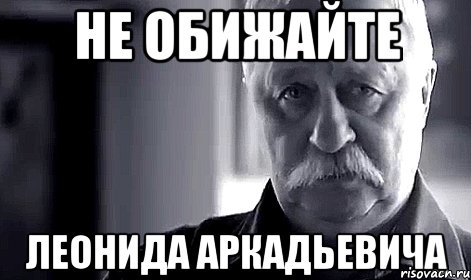 не обижайте леонида аркадьевича, Мем Не огорчай Леонида Аркадьевича