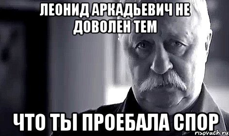 леонид аркадьевич не доволен тем что ты проебала спор, Мем Не огорчай Леонида Аркадьевича