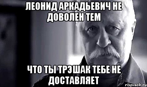 леонид аркадьевич не доволен тем что ты трэшак тебе не доставляет, Мем Не огорчай Леонида Аркадьевича