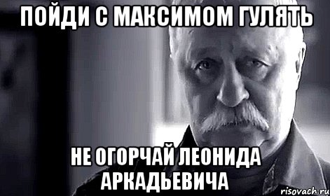 пойди с максимом гулять не огорчай леонида аркадьевича, Мем Не огорчай Леонида Аркадьевича