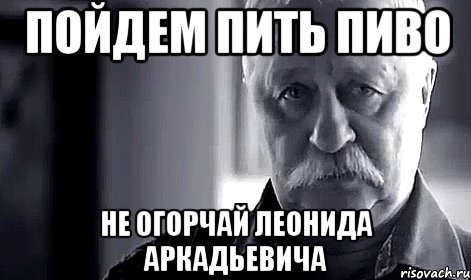 пойдем пить пиво не огорчай леонида аркадьевича, Мем Не огорчай Леонида Аркадьевича