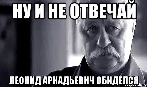 ну и не отвечай леонид аркадьевич обиделся, Мем Не огорчай Леонида Аркадьевича