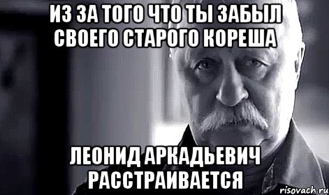 из за того что ты забыл своего старого кореша леонид аркадьевич расстраивается