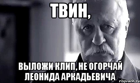 твин, выложи клип, не огорчай леонида аркадьевича, Мем Не огорчай Леонида Аркадьевича