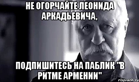 не огорчайте леонида аркадьевича, подпишитесь на паблик "в ритме армении", Мем Не огорчай Леонида Аркадьевича