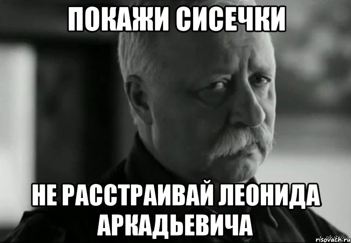 покажи сисечки не расстраивай леонида аркадьевича, Мем Не расстраивай Леонида Аркадьевича