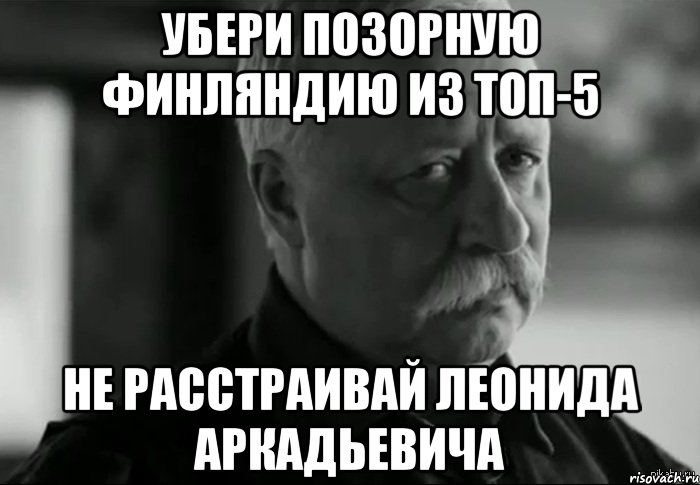 убери позорную финляндию из топ-5 не расстраивай леонида аркадьевича, Мем Не расстраивай Леонида Аркадьевича