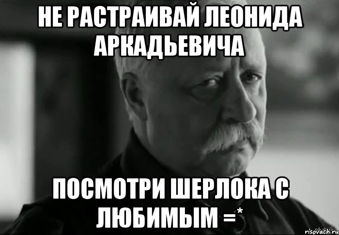 не растраивай леонида аркадьевича посмотри шерлока с любимым =*, Мем Не расстраивай Леонида Аркадьевича