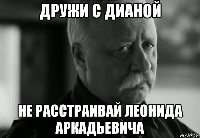 дружи с дианой не расстраивай леонида аркадьевича, Мем Не расстраивай Леонида Аркадьевича