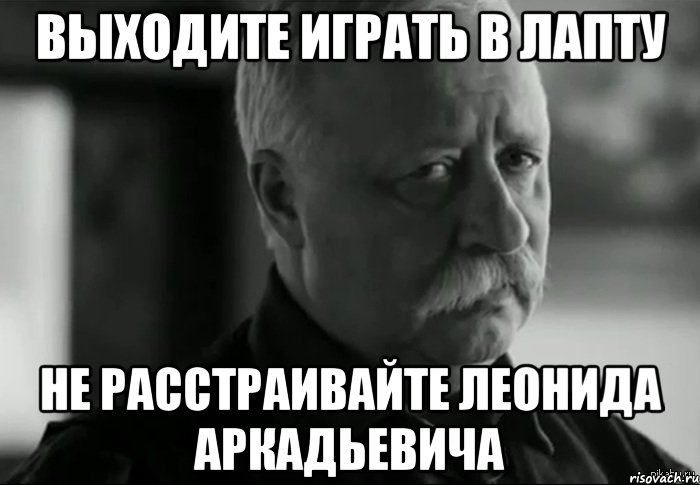 выходите играть в лапту не расстраивайте леонида аркадьевича, Мем Не расстраивай Леонида Аркадьевича