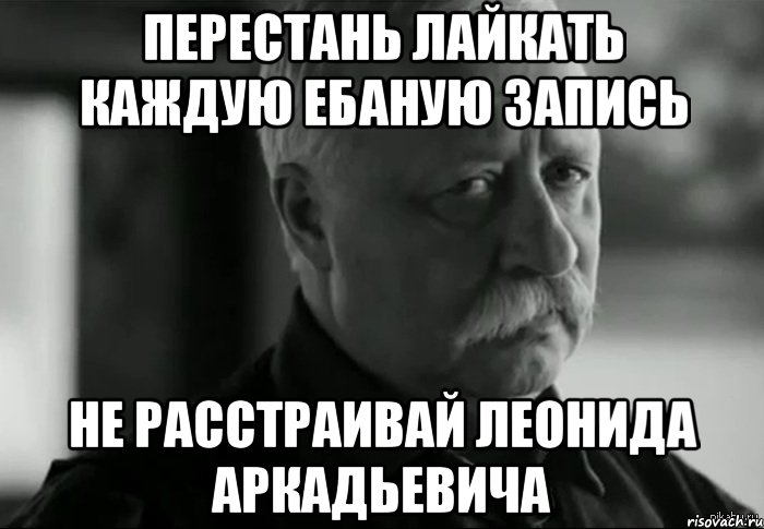 перестань лайкать каждую ебаную запись не расстраивай леонида аркадьевича, Мем Не расстраивай Леонида Аркадьевича