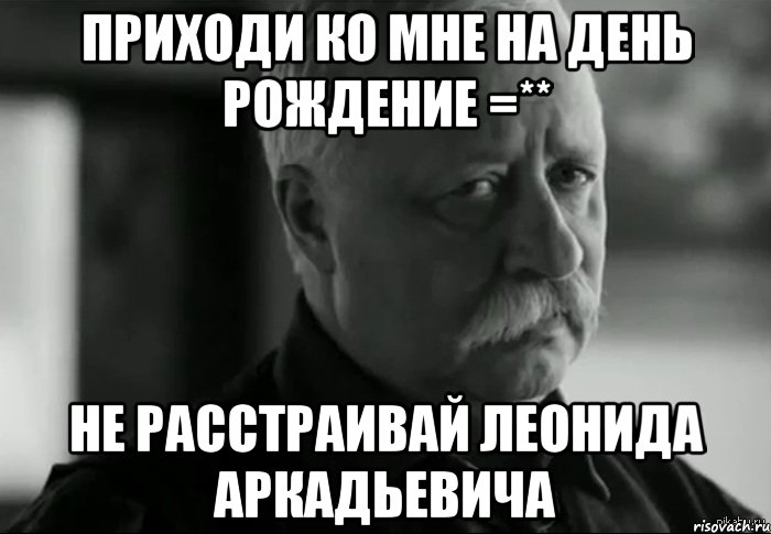 приходи ко мне на день рождение =** не расстраивай леонида аркадьевича, Мем Не расстраивай Леонида Аркадьевича