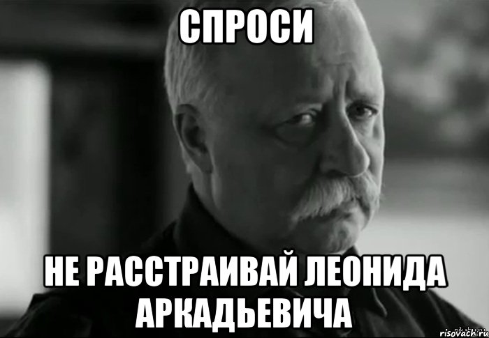 спроси не расстраивай леонида аркадьевича, Мем Не расстраивай Леонида Аркадьевича