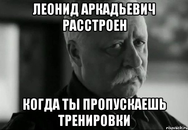 леонид аркадьевич расстроен когда ты пропускаешь тренировки