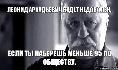 Леонид Аркадьевич будет недоволен, если ты наберешь меньше 95 по обществу., Мем Не огорчай Леонида Аркадьевича