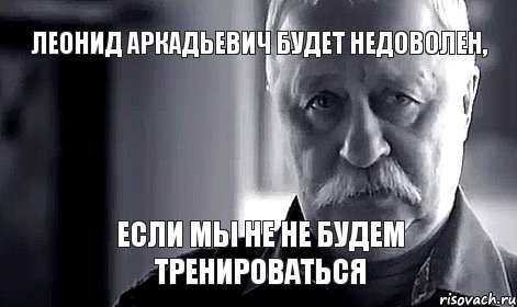 Леонид Аркадьевич будет недоволен, Если мы не не будем тренироваться, Мем Не огорчай Леонида Аркадьевича