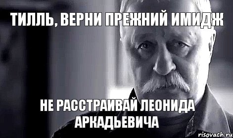 Тилль, верни прежний имидж Не расстраивай Леонида Аркадьевича, Мем Не огорчай Леонида Аркадьевича