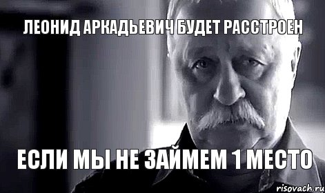 Леонид Аркадьевич будет расстроен если мы не займем 1 место, Мем Не огорчай Леонида Аркадьевича