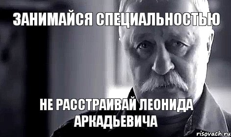 Занимайся специальностью Не расстраивай Леонида Аркадьевича, Мем Не огорчай Леонида Аркадьевича