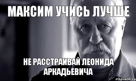 Максим учись лучше не расстраивай леонида аркадьевича, Мем Не огорчай Леонида Аркадьевича