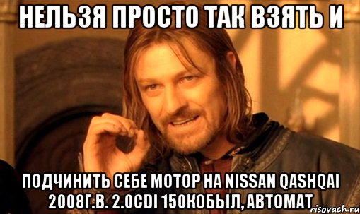 нельзя просто так взять и подчинить себе мотор на nissan qashqai 2008г.в. 2.0cdi 150кобыл, автомат, Мем Нельзя просто так взять и (Боромир мем)