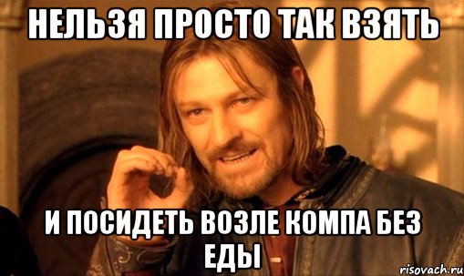 нельзя просто так взять и посидеть возле компа без еды, Мем Нельзя просто так взять и (Боромир мем)