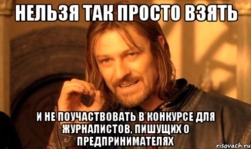 нельзя так просто взять и не поучаствовать в конкурсе для журналистов, пишущих о предпринимателях, Мем Нельзя просто так взять и (Боромир мем)