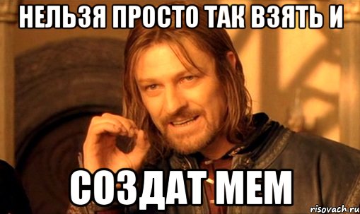 нельзя просто так взять и создат мем, Мем Нельзя просто так взять и (Боромир мем)