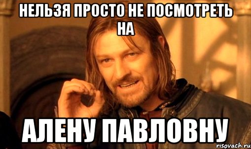 нельзя просто не посмотреть на алену павловну, Мем Нельзя просто так взять и (Боромир мем)