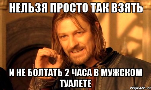 нельзя просто так взять и не болтать 2 часа в мужском туалете, Мем Нельзя просто так взять и (Боромир мем)