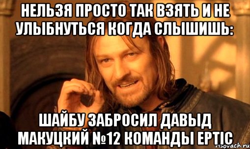 нельзя просто так взять и не улыбнуться когда слышишь: шайбу забросил давыд макуцкий №12 команды ертiс, Мем Нельзя просто так взять и (Боромир мем)