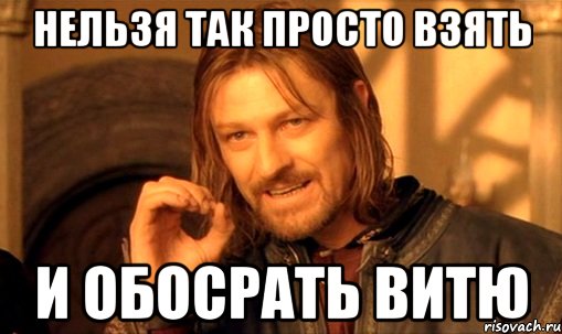 нельзя так просто взять и обосрать витю, Мем Нельзя просто так взять и (Боромир мем)