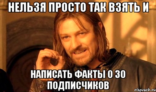 нельзя просто так взять и написать факты о 30 подписчиков, Мем Нельзя просто так взять и (Боромир мем)