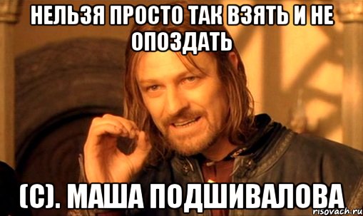 нельзя просто так взять и не опоздать (с). маша подшивалова, Мем Нельзя просто так взять и (Боромир мем)