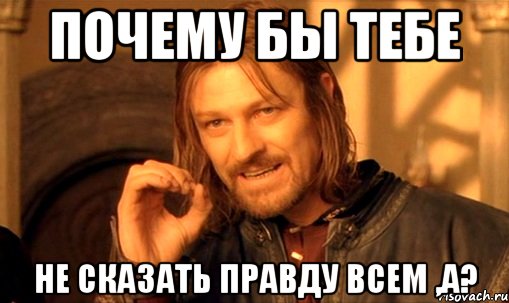 почему бы тебе не сказать правду всем ,а?, Мем Нельзя просто так взять и (Боромир мем)