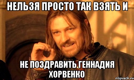 нельзя просто так взять и не поздравить геннадия хорвенко, Мем Нельзя просто так взять и (Боромир мем)