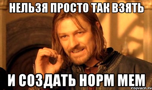 нельзя просто так взять и создать норм мем, Мем Нельзя просто так взять и (Боромир мем)