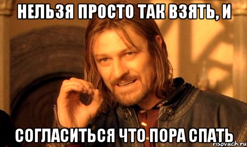 нельзя просто так взять, и согласиться что пора спать, Мем Нельзя просто так взять и (Боромир мем)