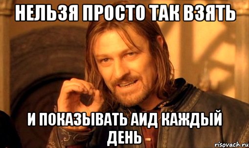 нельзя просто так взять и показывать аид каждый день, Мем Нельзя просто так взять и (Боромир мем)